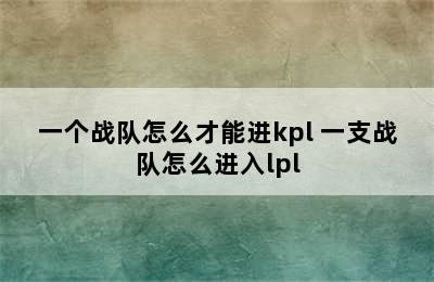 一个战队怎么才能进kpl 一支战队怎么进入lpl